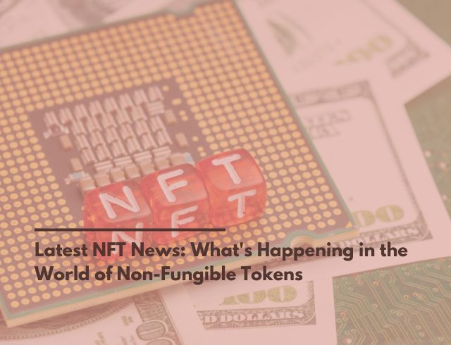 Latest NFT News: What's Happening in the World of Non-Fungible Tokens